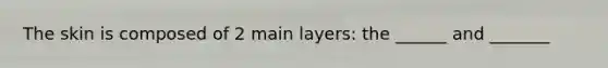 The skin is composed of 2 main layers: the ______ and _______