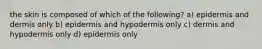 the skin is composed of which of the following? a) epidermis and dermis only b) epidermis and hypodermis only c) dermis and hypodermis only d) epidermis only