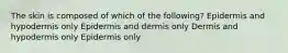 The skin is composed of which of the following? Epidermis and hypodermis only Epidermis and dermis only Dermis and hypodermis only Epidermis only