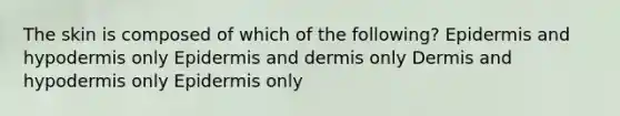 The skin is composed of which of the following? Epidermis and hypodermis only Epidermis and dermis only Dermis and hypodermis only Epidermis only