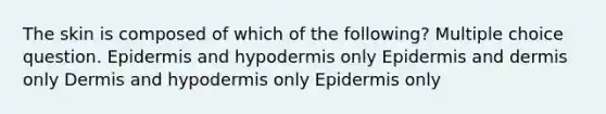 The skin is composed of which of the following? Multiple choice question. Epidermis and hypodermis only Epidermis and dermis only Dermis and hypodermis only Epidermis only