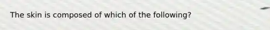 The skin is composed of which of the following?