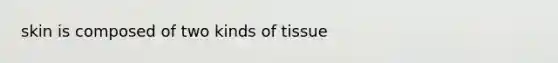 skin is composed of two kinds of tissue