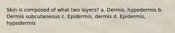 Skin is composed of what two layers? a. Dermis, hypodermis b. Dermis subcutaneous c. Epidermis, dermis d. Epidermis, hypodermis