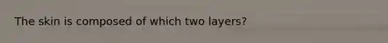 The skin is composed of which two layers?