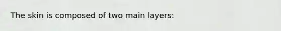 The skin is composed of two main layers: