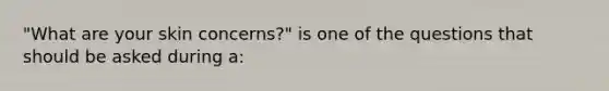 "What are your skin concerns?" is one of the questions that should be asked during a: