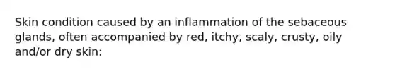 Skin condition caused by an inflammation of the sebaceous glands, often accompanied by red, itchy, scaly, crusty, oily and/or dry skin: