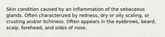 Skin condition caused by an inflammation of the sebaceous glands. Often characterized by redness, dry or oily scaling, or crusting and/or itchiness. Often appears in the eyebrows, beard, scalp, forehead, and sides of nose.