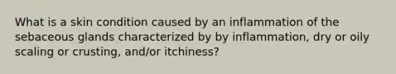 What is a skin condition caused by an inflammation of the sebaceous glands characterized by by inflammation, dry or oily scaling or crusting, and/or itchiness?