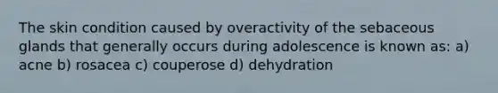 The skin condition caused by overactivity of the sebaceous glands that generally occurs during adolescence is known as: a) acne b) rosacea c) couperose d) dehydration