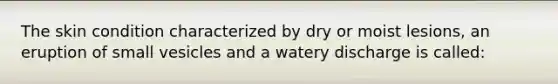 The skin condition characterized by dry or moist lesions, an eruption of small vesicles and a watery discharge is called: