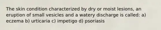 The skin condition characterized by dry or moist lesions, an eruption of small vesicles and a watery discharge is called: a) eczema b) urticaria c) impetigo d) psoriasis