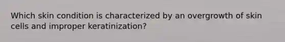 Which skin condition is characterized by an overgrowth of skin cells and improper keratinization?