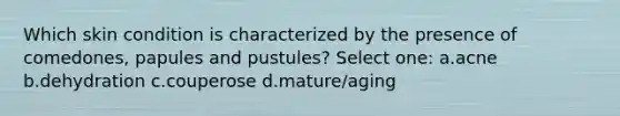 Which skin condition is characterized by the presence of comedones, papules and pustules? Select one: a.acne b.dehydration c.couperose d.mature/aging