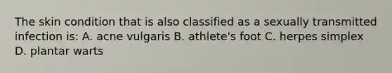 The skin condition that is also classified as a sexually transmitted infection is: A. acne vulgaris B. athlete's foot C. herpes simplex D. plantar warts