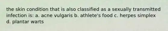 the skin condition that is also classified as a sexually transmitted infection is: a. acne vulgaris b. athlete's food c. herpes simplex d. plantar warts