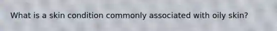 What is a skin condition commonly associated with oily skin?