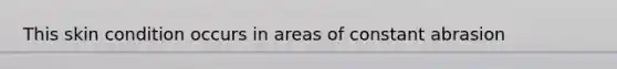 This skin condition occurs in areas of constant abrasion