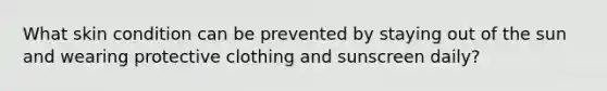 What skin condition can be prevented by staying out of the sun and wearing protective clothing and sunscreen daily?