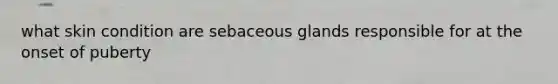 what skin condition are sebaceous glands responsible for at the onset of puberty