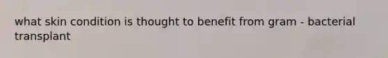 what skin condition is thought to benefit from gram - bacterial transplant