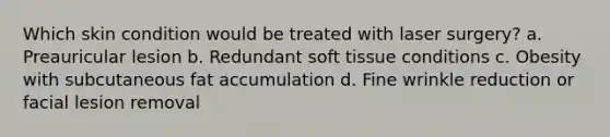 Which skin condition would be treated with laser surgery? a. Preauricular lesion b. Redundant soft tissue conditions c. Obesity with subcutaneous fat accumulation d. Fine wrinkle reduction or facial lesion removal