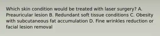 Which skin condition would be treated with laser surgery? A. Preauricular lesion B. Redundant soft tissue conditions C. Obesity with subcutaneous fat accumulation D. Fine wrinkles reduction or facial lesion removal