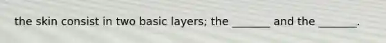 the skin consist in two basic layers; the _______ and the _______.