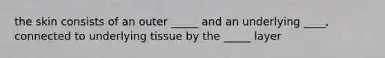 the skin consists of an outer _____ and an underlying ____, connected to underlying tissue by the _____ layer