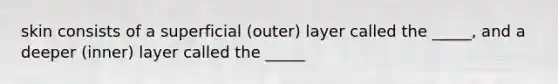 skin consists of a superficial (outer) layer called the _____, and a deeper (inner) layer called the _____