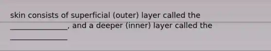 skin consists of superficial (outer) layer called the _______________, and a deeper (inner) layer called the _______________