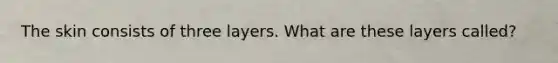 The skin consists of three layers. What are these layers called?