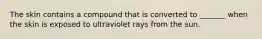 The skin contains a compound that is converted to _______ when the skin is exposed to ultraviolet rays from the sun.