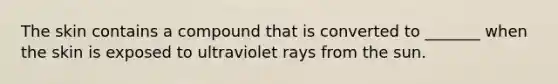 The skin contains a compound that is converted to _______ when the skin is exposed to ultraviolet rays from the sun.