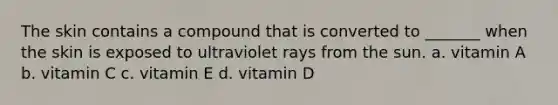 The skin contains a compound that is converted to _______ when the skin is exposed to ultraviolet rays from the sun. a. vitamin A b. vitamin C c. vitamin E d. vitamin D