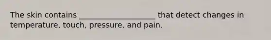 The skin contains ____________________ that detect changes in temperature, touch, pressure, and pain.