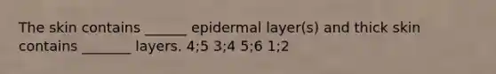 The skin contains ______ epidermal layer(s) and thick skin contains _______ layers. 4;5 3;4 5;6 1;2