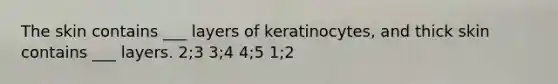 The skin contains ___ layers of keratinocytes, and thick skin contains ___ layers. 2;3 3;4 4;5 1;2