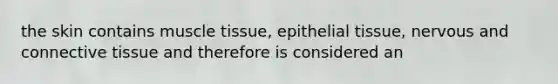 the skin contains muscle tissue, epithelial tissue, nervous and connective tissue and therefore is considered an