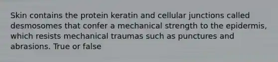 Skin contains the protein keratin and cellular junctions called desmosomes that confer a mechanical strength to the epidermis, which resists mechanical traumas such as punctures and abrasions. True or false
