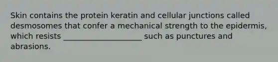 Skin contains the protein keratin and cellular junctions called desmosomes that confer a mechanical strength to the epidermis, which resists ____________________ such as punctures and abrasions.