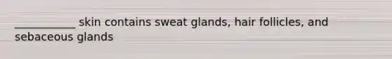 ___________ skin contains sweat glands, hair follicles, and sebaceous glands