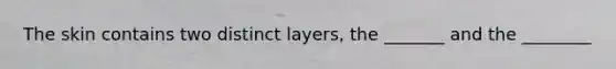 The skin contains two distinct layers, the _______ and the ________