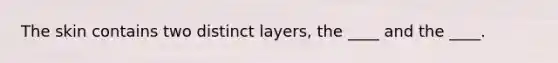 The skin contains two distinct layers, the ____ and the ____.