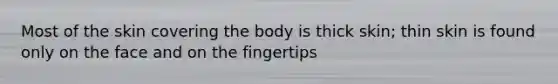 Most of the skin covering the body is thick skin; thin skin is found only on the face and on the fingertips