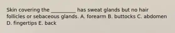 Skin covering the __________ has sweat glands but no hair follicles or sebaceous glands. A. forearm B. buttocks C. abdomen D. fingertips E. back