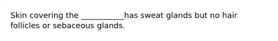 Skin covering the ___________has sweat glands but no hair follicles or sebaceous glands.