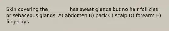 Skin covering the ________ has sweat glands but no hair follicles or sebaceous glands. A) abdomen B) back C) scalp D) forearm E) fingertips