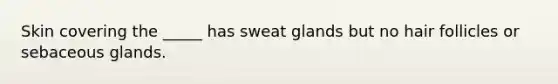 Skin covering the _____ has sweat glands but no hair follicles or sebaceous glands.